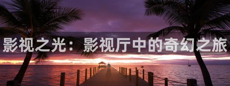 精东影业hd：影视之光：影视厅中的奇幻之旅