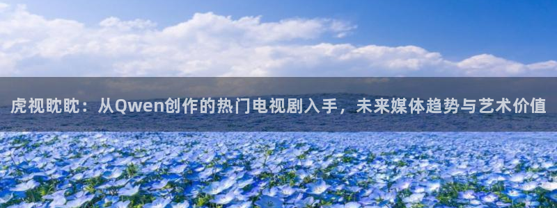 精东影业果冻传媒影视：虎视眈眈：从Qwen创作的热门电视剧入手，未来媒体趋势与艺术价值