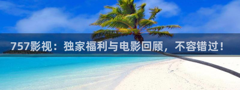 精东影业传媒入口：757影视：独家福利与电影回顾，不容错过！