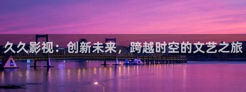 精东影业入口：久久影视：创新未来，跨越时空的文艺之旅