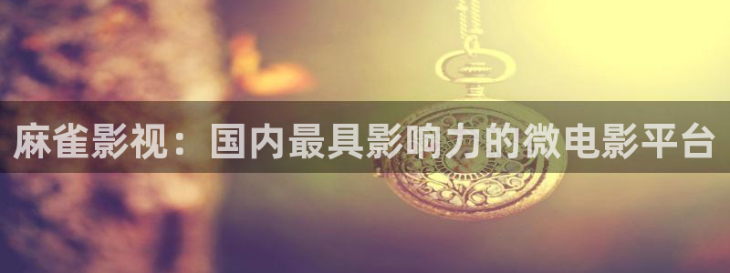 精东影业传媒www：麻雀影视：国内最具影响力的微电影平台